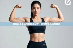 皇家社会主场不敌塞维利亚，弗洛西诺内绝杀罗马