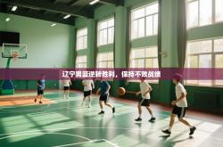 辽宁男篮逆转胜利，保持不败战绩