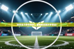 拼尽全力争夺胜利，看谁能战胜对手晋级？