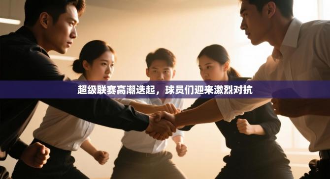 超级联赛高潮迭起，球员们迎来激烈对抗