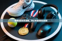 雄鹿先发球员道歉，承认失误向粉丝道歉