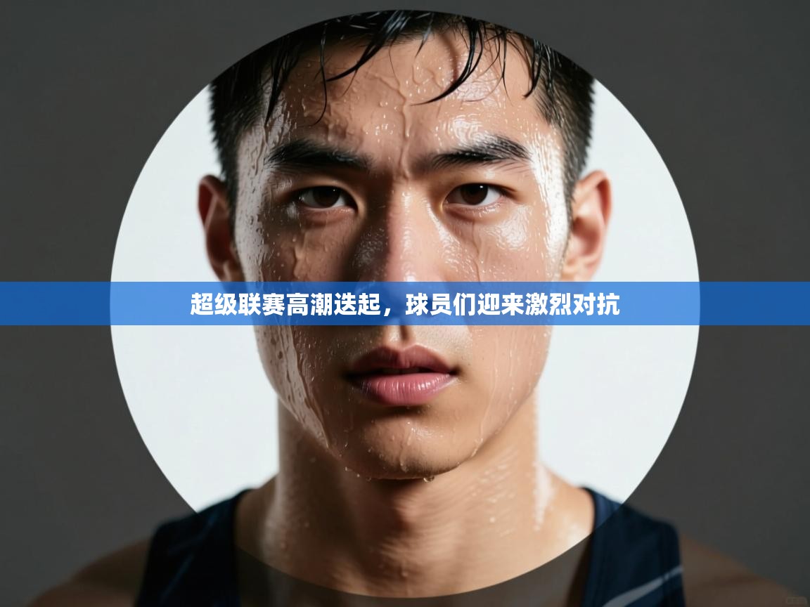 超级联赛高潮迭起，球员们迎来激烈对抗  第1张