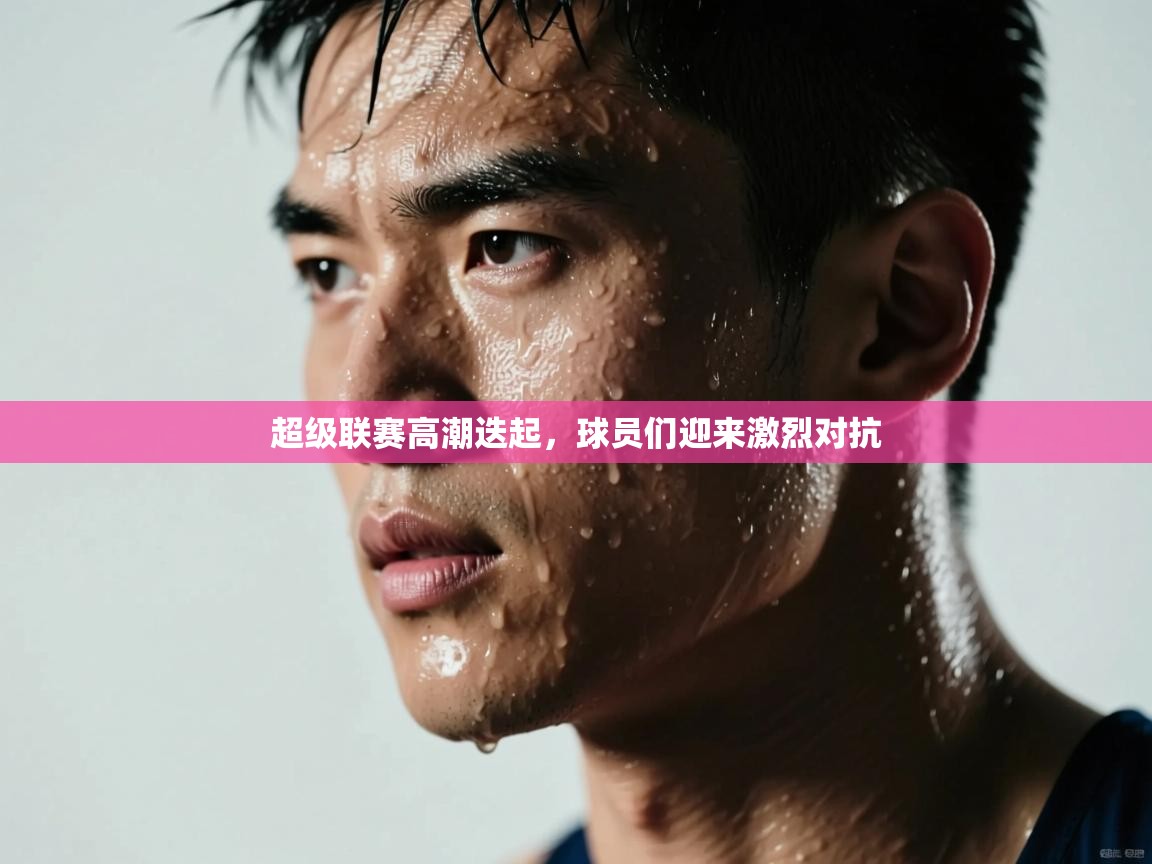 超级联赛高潮迭起，球员们迎来激烈对抗  第2张